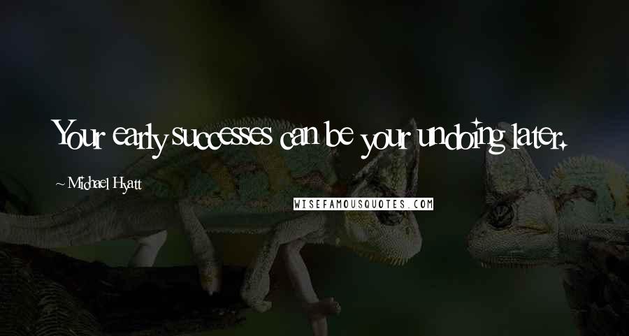 Michael Hyatt Quotes: Your early successes can be your undoing later.