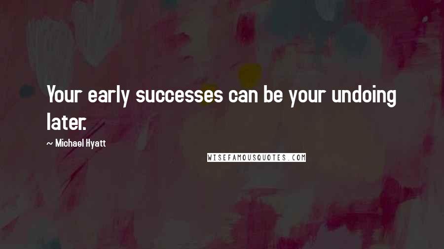 Michael Hyatt Quotes: Your early successes can be your undoing later.