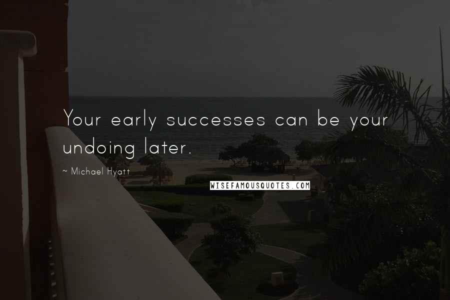 Michael Hyatt Quotes: Your early successes can be your undoing later.