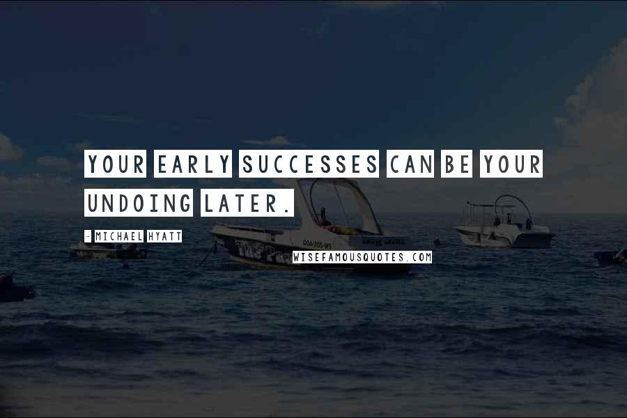 Michael Hyatt Quotes: Your early successes can be your undoing later.