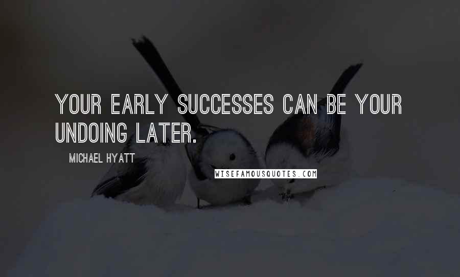 Michael Hyatt Quotes: Your early successes can be your undoing later.