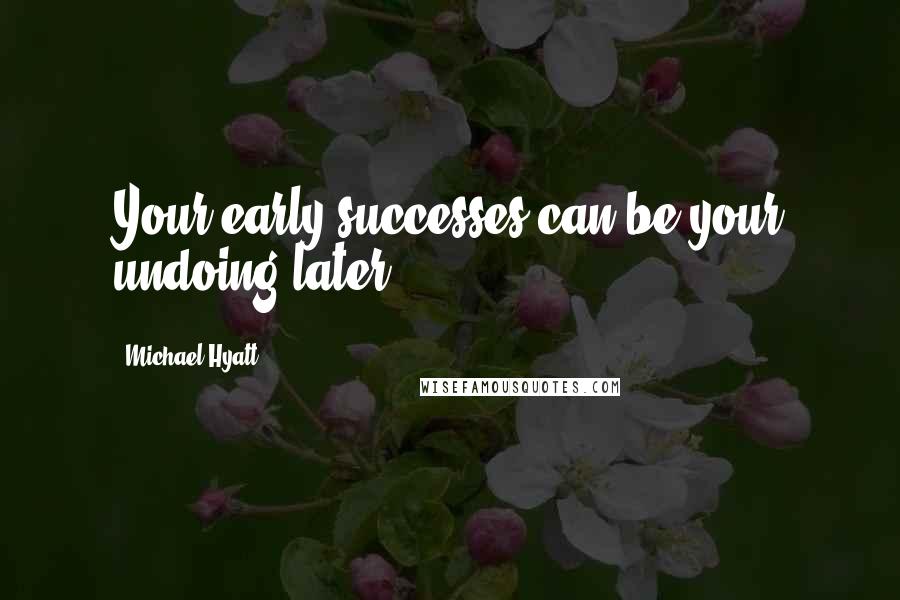 Michael Hyatt Quotes: Your early successes can be your undoing later.