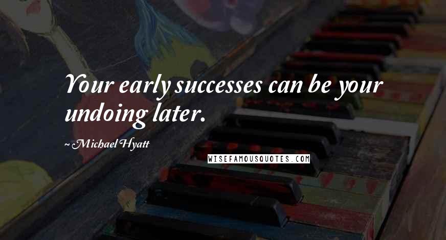 Michael Hyatt Quotes: Your early successes can be your undoing later.