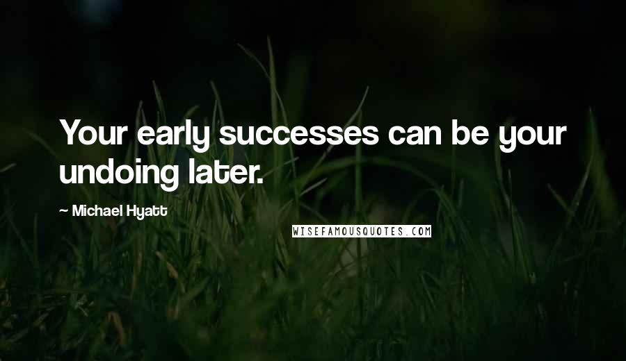 Michael Hyatt Quotes: Your early successes can be your undoing later.