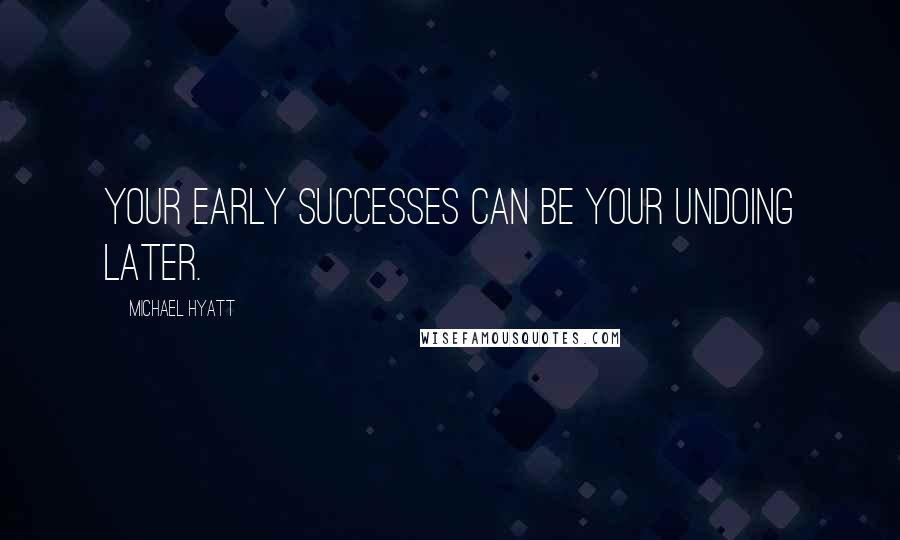 Michael Hyatt Quotes: Your early successes can be your undoing later.