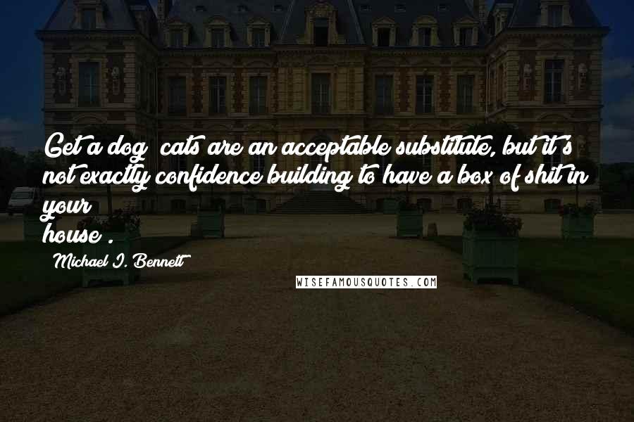 Michael I. Bennett Quotes: Get a dog (cats are an acceptable substitute, but it's not exactly confidence building to have a box of shit in your house).