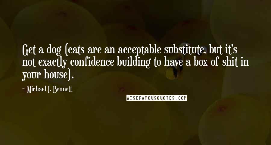 Michael I. Bennett Quotes: Get a dog (cats are an acceptable substitute, but it's not exactly confidence building to have a box of shit in your house).