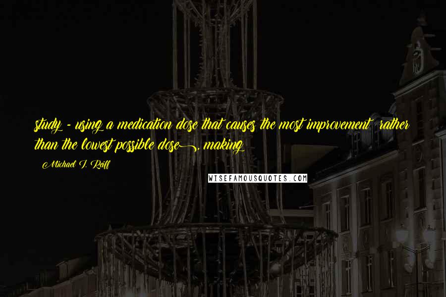 Michael I. Reiff Quotes: study - using a medication dose that causes the most improvement (rather than the lowest possible dose), making