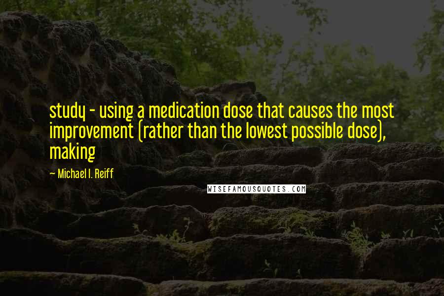 Michael I. Reiff Quotes: study - using a medication dose that causes the most improvement (rather than the lowest possible dose), making