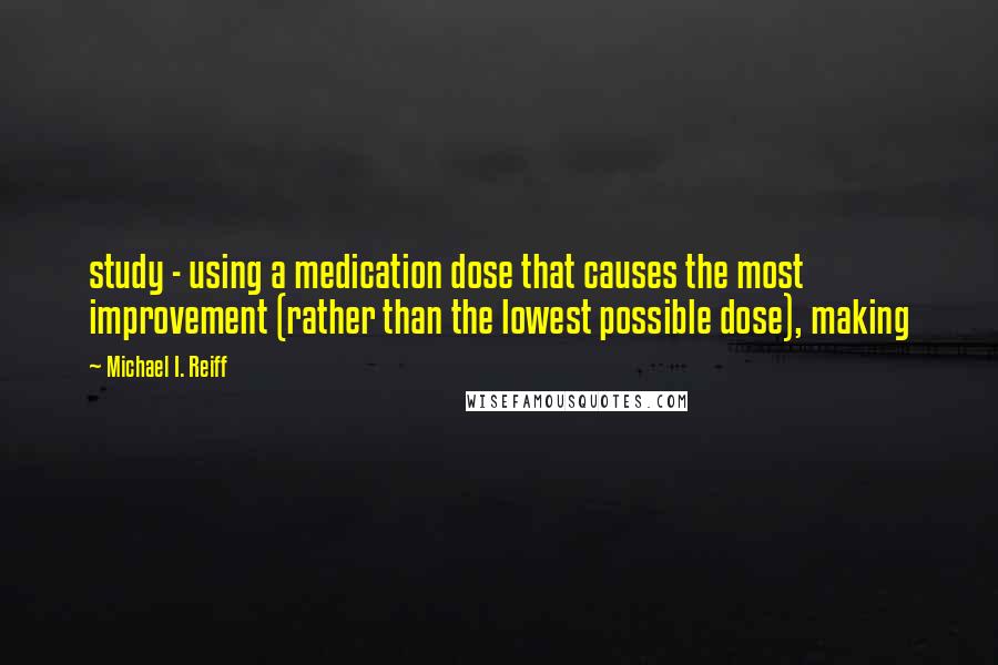 Michael I. Reiff Quotes: study - using a medication dose that causes the most improvement (rather than the lowest possible dose), making