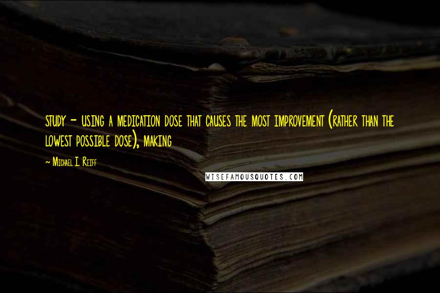 Michael I. Reiff Quotes: study - using a medication dose that causes the most improvement (rather than the lowest possible dose), making
