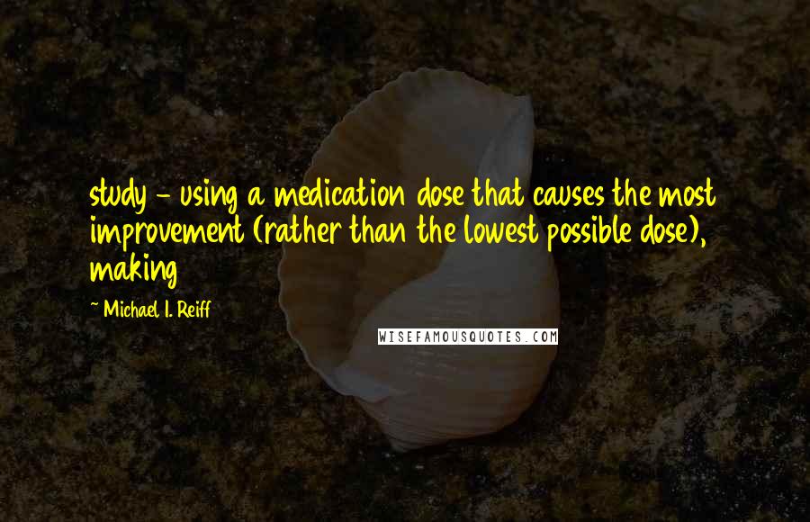 Michael I. Reiff Quotes: study - using a medication dose that causes the most improvement (rather than the lowest possible dose), making