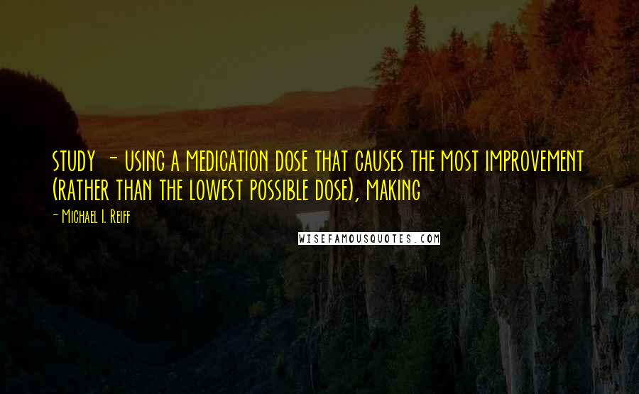 Michael I. Reiff Quotes: study - using a medication dose that causes the most improvement (rather than the lowest possible dose), making