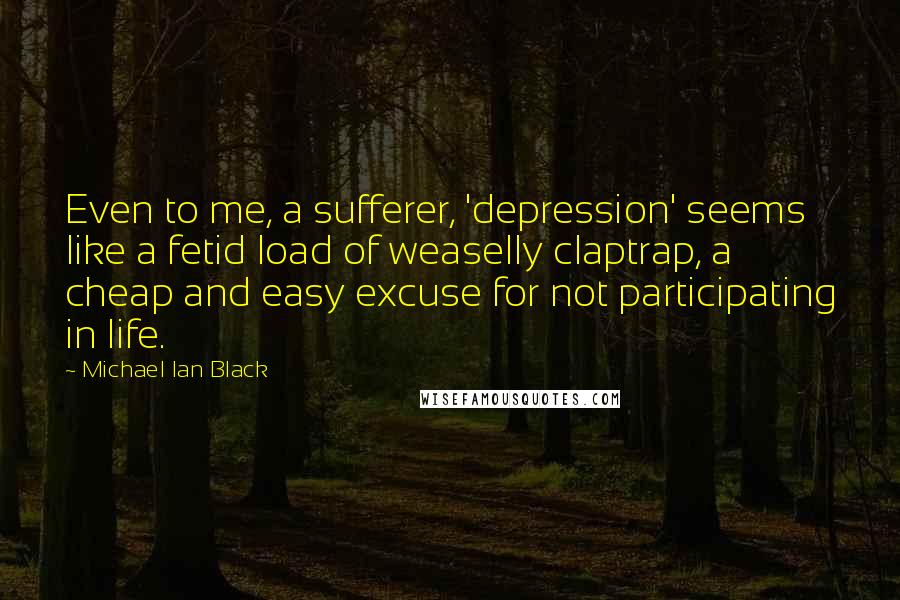 Michael Ian Black Quotes: Even to me, a sufferer, 'depression' seems like a fetid load of weaselly claptrap, a cheap and easy excuse for not participating in life.