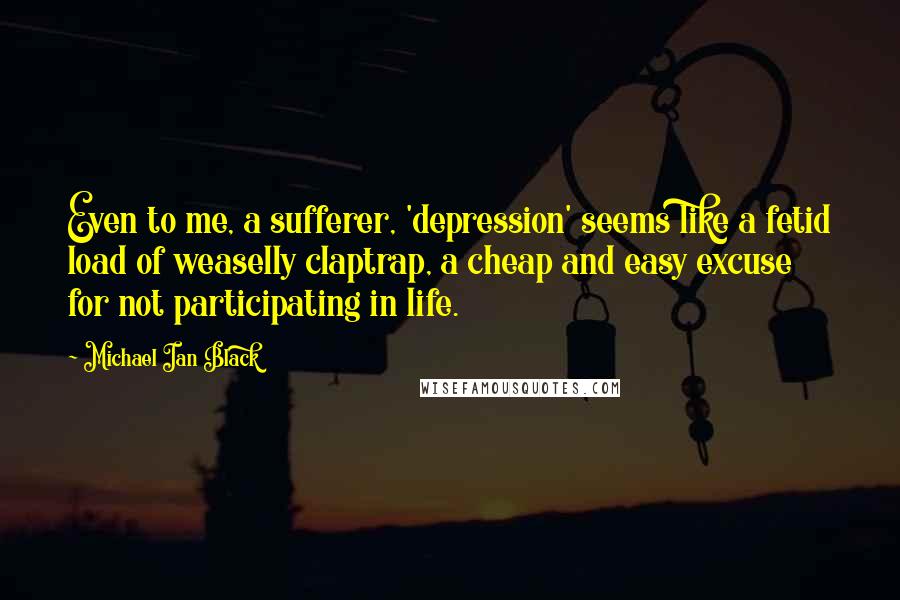 Michael Ian Black Quotes: Even to me, a sufferer, 'depression' seems like a fetid load of weaselly claptrap, a cheap and easy excuse for not participating in life.