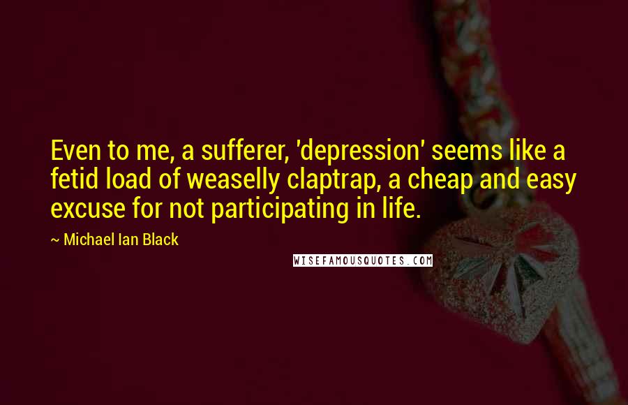 Michael Ian Black Quotes: Even to me, a sufferer, 'depression' seems like a fetid load of weaselly claptrap, a cheap and easy excuse for not participating in life.