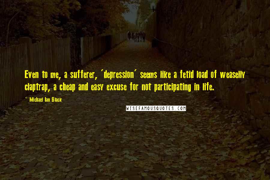 Michael Ian Black Quotes: Even to me, a sufferer, 'depression' seems like a fetid load of weaselly claptrap, a cheap and easy excuse for not participating in life.