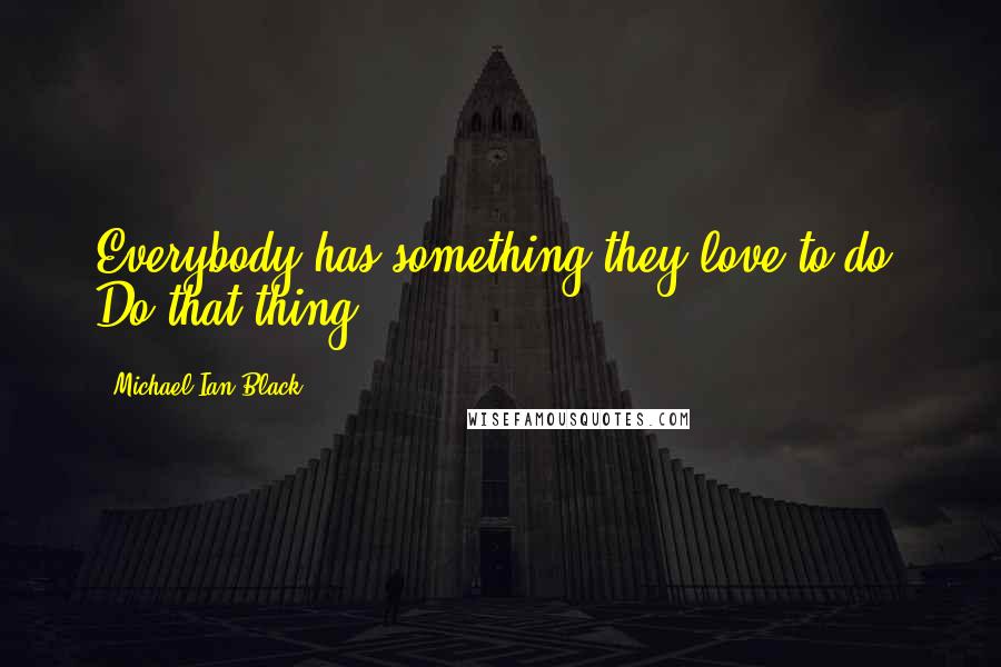 Michael Ian Black Quotes: Everybody has something they love to do. Do that thing.