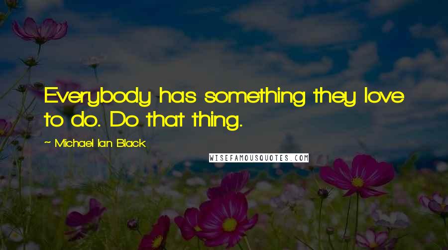 Michael Ian Black Quotes: Everybody has something they love to do. Do that thing.