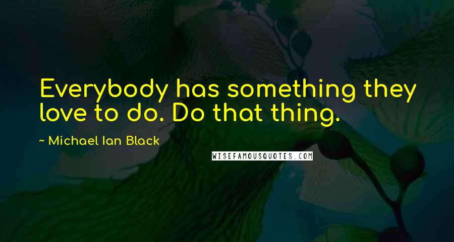 Michael Ian Black Quotes: Everybody has something they love to do. Do that thing.