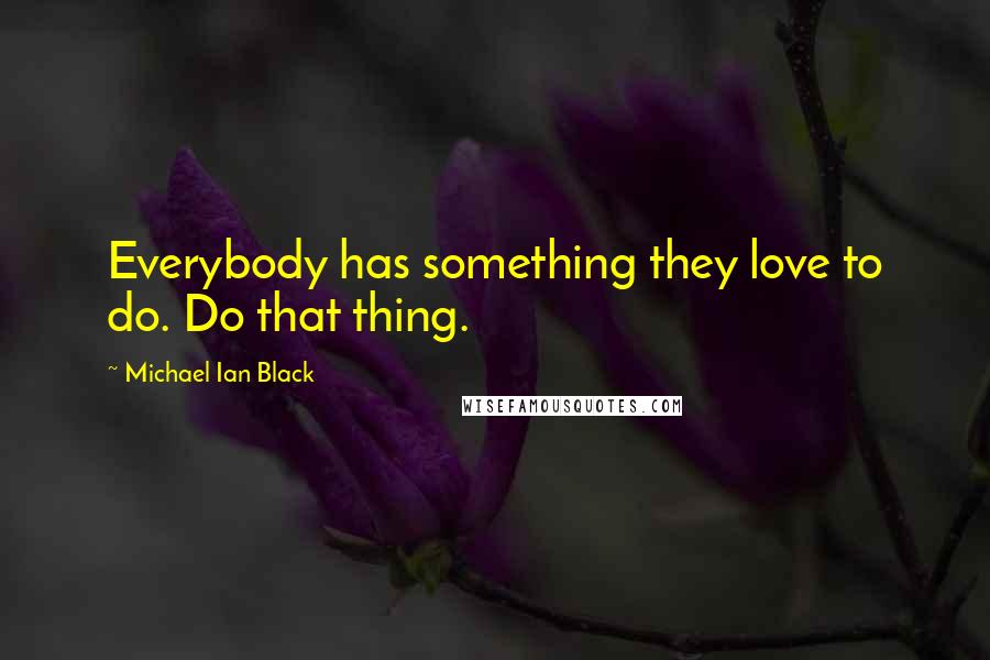 Michael Ian Black Quotes: Everybody has something they love to do. Do that thing.