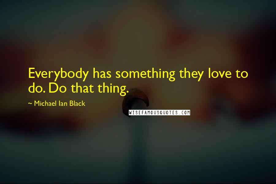 Michael Ian Black Quotes: Everybody has something they love to do. Do that thing.