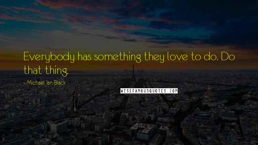 Michael Ian Black Quotes: Everybody has something they love to do. Do that thing.