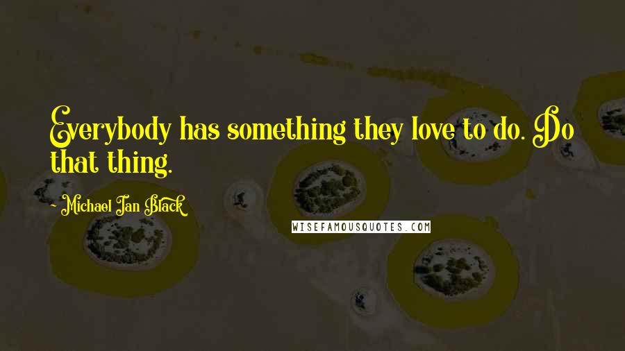 Michael Ian Black Quotes: Everybody has something they love to do. Do that thing.