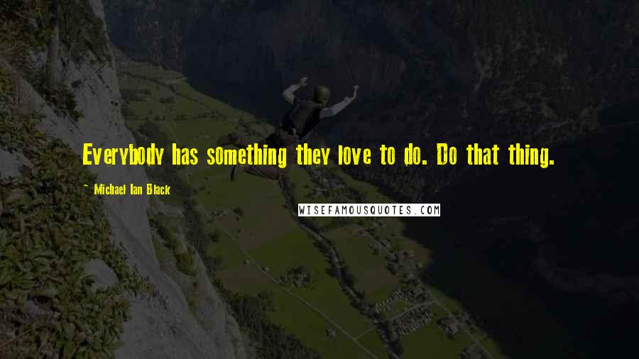 Michael Ian Black Quotes: Everybody has something they love to do. Do that thing.