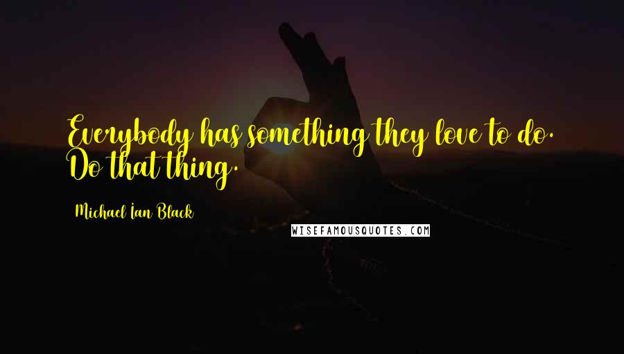 Michael Ian Black Quotes: Everybody has something they love to do. Do that thing.