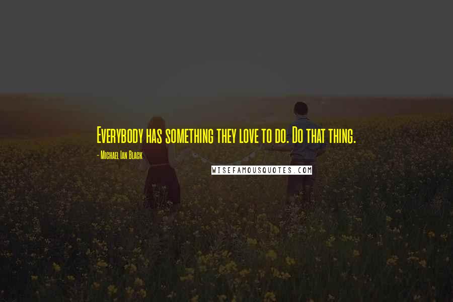 Michael Ian Black Quotes: Everybody has something they love to do. Do that thing.