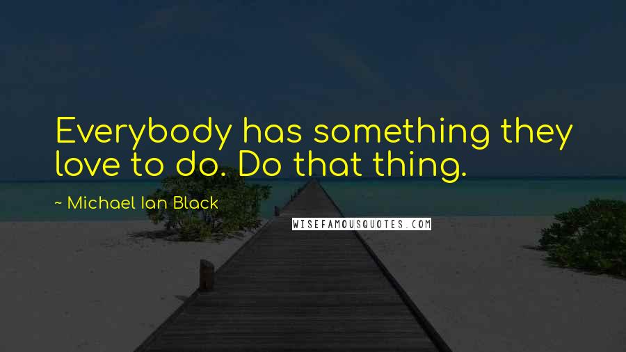 Michael Ian Black Quotes: Everybody has something they love to do. Do that thing.