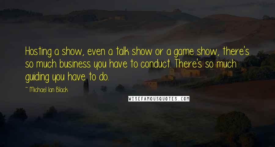 Michael Ian Black Quotes: Hosting a show, even a talk show or a game show, there's so much business you have to conduct. There's so much guiding you have to do.