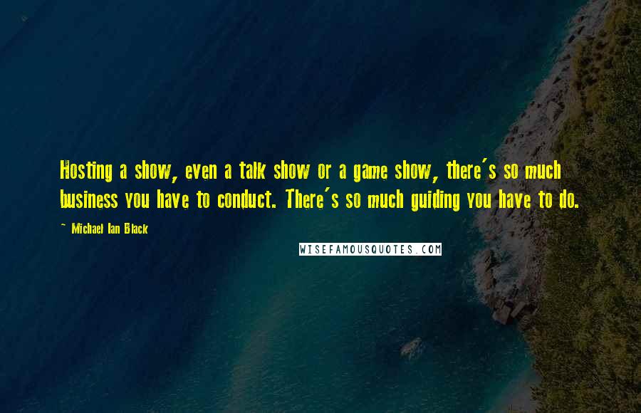 Michael Ian Black Quotes: Hosting a show, even a talk show or a game show, there's so much business you have to conduct. There's so much guiding you have to do.