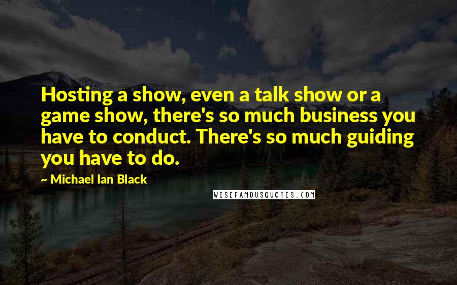 Michael Ian Black Quotes: Hosting a show, even a talk show or a game show, there's so much business you have to conduct. There's so much guiding you have to do.