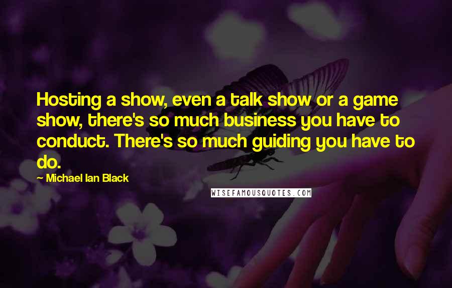 Michael Ian Black Quotes: Hosting a show, even a talk show or a game show, there's so much business you have to conduct. There's so much guiding you have to do.