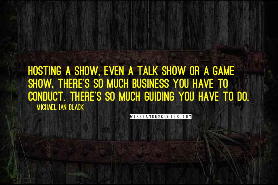 Michael Ian Black Quotes: Hosting a show, even a talk show or a game show, there's so much business you have to conduct. There's so much guiding you have to do.