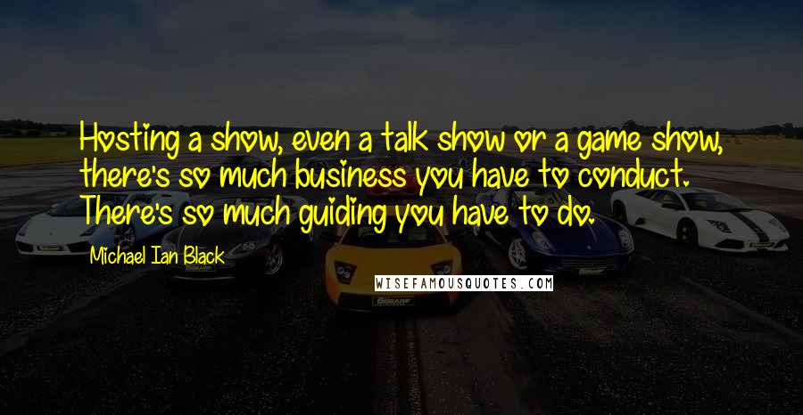 Michael Ian Black Quotes: Hosting a show, even a talk show or a game show, there's so much business you have to conduct. There's so much guiding you have to do.