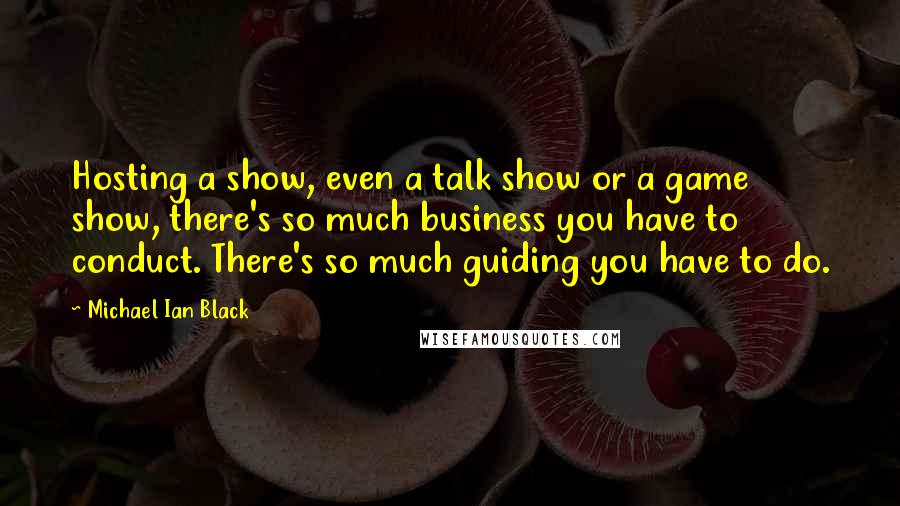 Michael Ian Black Quotes: Hosting a show, even a talk show or a game show, there's so much business you have to conduct. There's so much guiding you have to do.