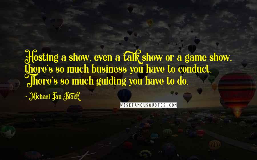 Michael Ian Black Quotes: Hosting a show, even a talk show or a game show, there's so much business you have to conduct. There's so much guiding you have to do.