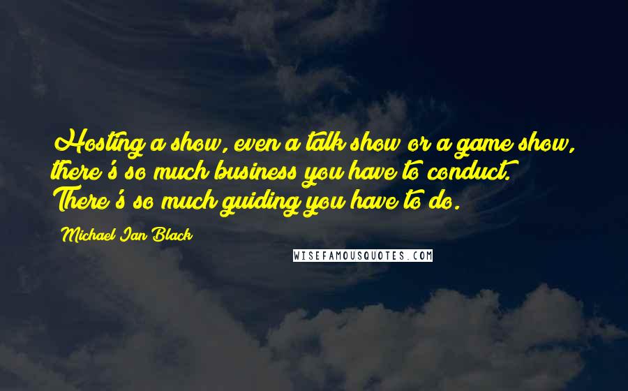 Michael Ian Black Quotes: Hosting a show, even a talk show or a game show, there's so much business you have to conduct. There's so much guiding you have to do.