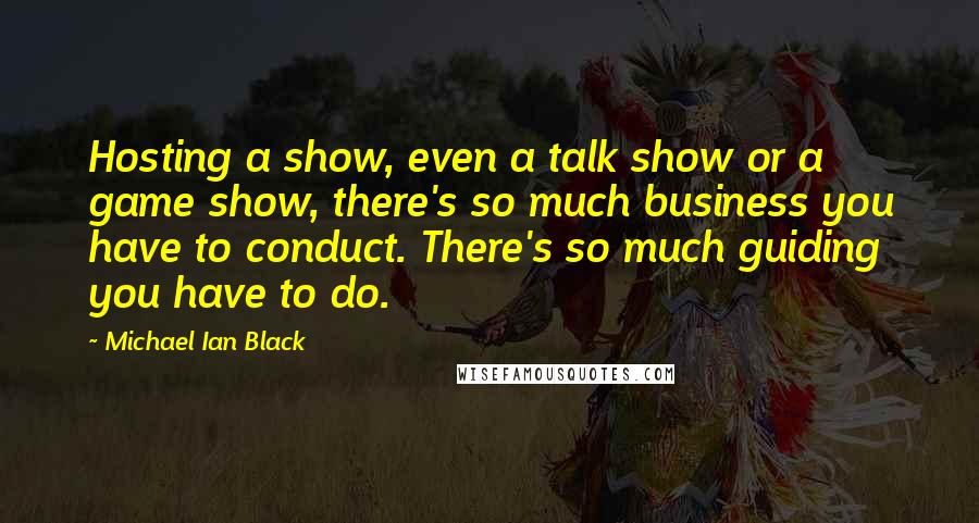 Michael Ian Black Quotes: Hosting a show, even a talk show or a game show, there's so much business you have to conduct. There's so much guiding you have to do.