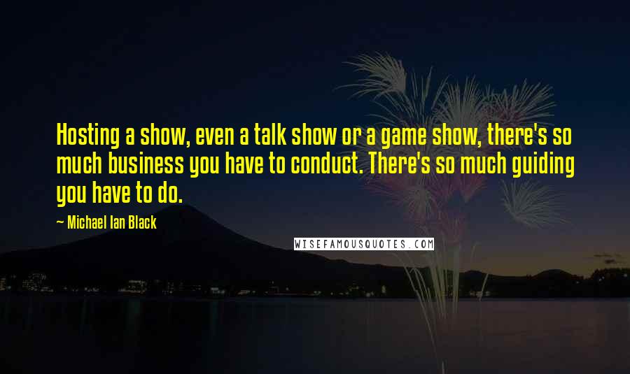 Michael Ian Black Quotes: Hosting a show, even a talk show or a game show, there's so much business you have to conduct. There's so much guiding you have to do.