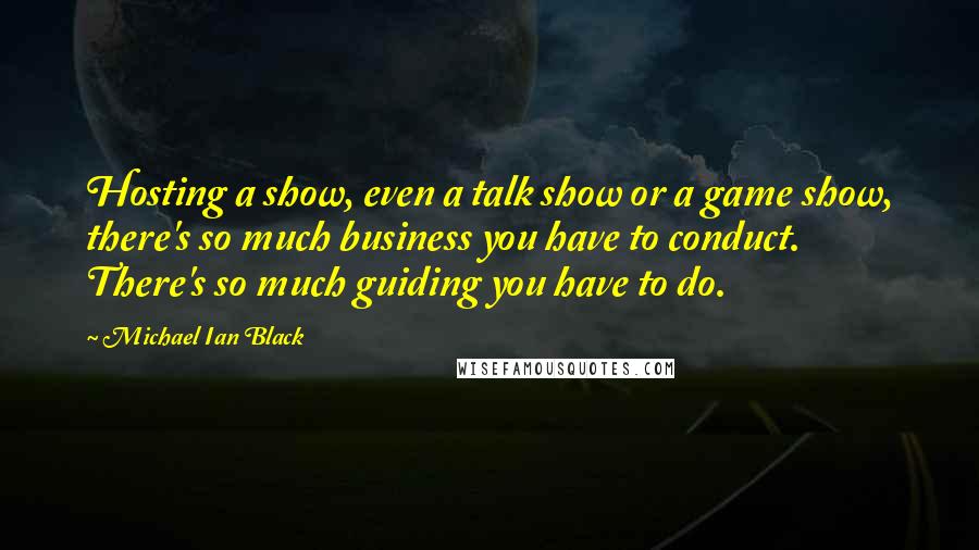 Michael Ian Black Quotes: Hosting a show, even a talk show or a game show, there's so much business you have to conduct. There's so much guiding you have to do.