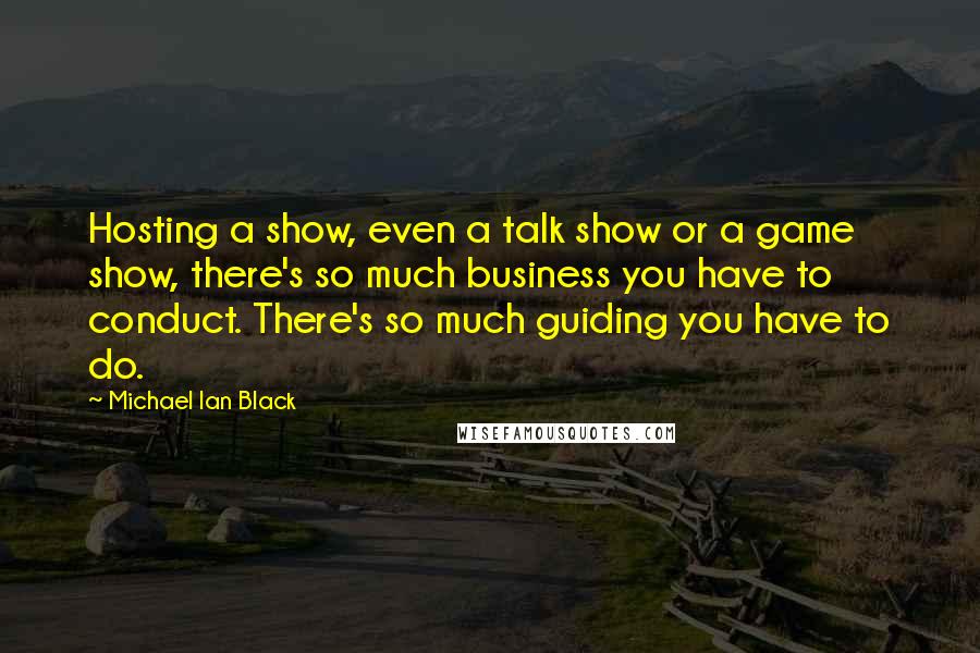 Michael Ian Black Quotes: Hosting a show, even a talk show or a game show, there's so much business you have to conduct. There's so much guiding you have to do.