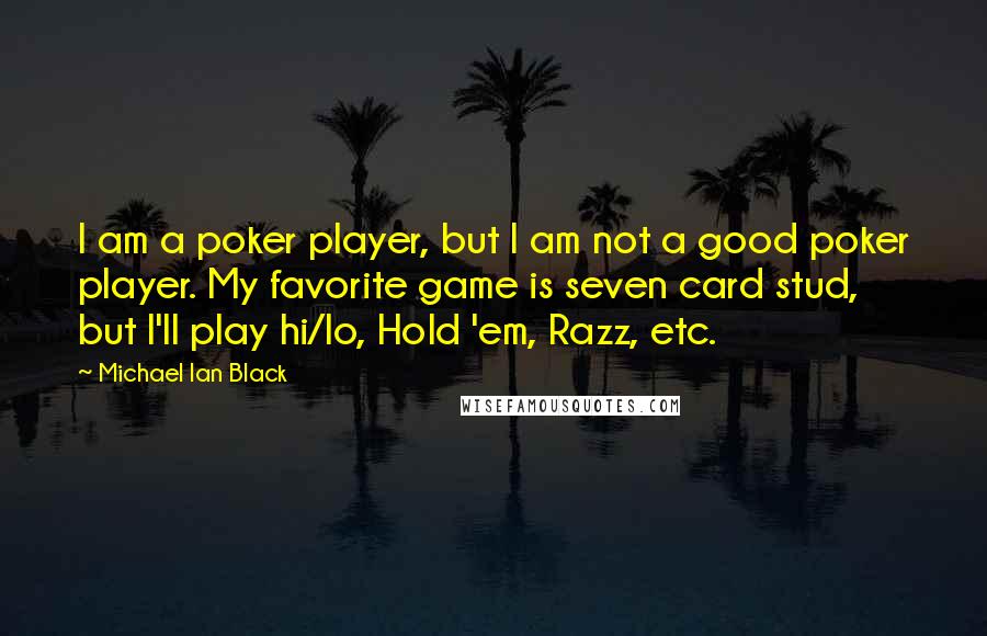 Michael Ian Black Quotes: I am a poker player, but I am not a good poker player. My favorite game is seven card stud, but I'll play hi/lo, Hold 'em, Razz, etc.