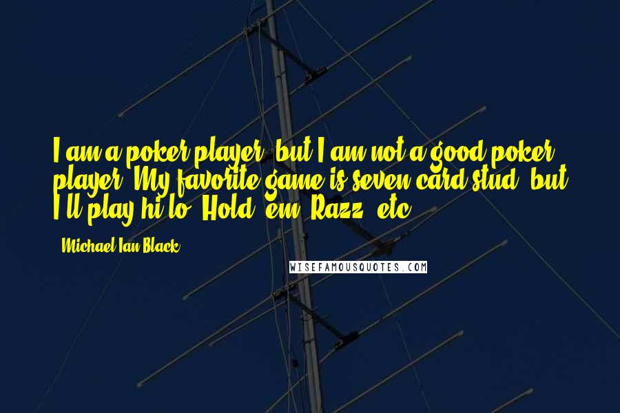 Michael Ian Black Quotes: I am a poker player, but I am not a good poker player. My favorite game is seven card stud, but I'll play hi/lo, Hold 'em, Razz, etc.