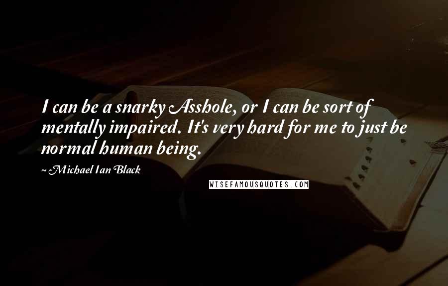 Michael Ian Black Quotes: I can be a snarky Asshole, or I can be sort of mentally impaired. It's very hard for me to just be normal human being.