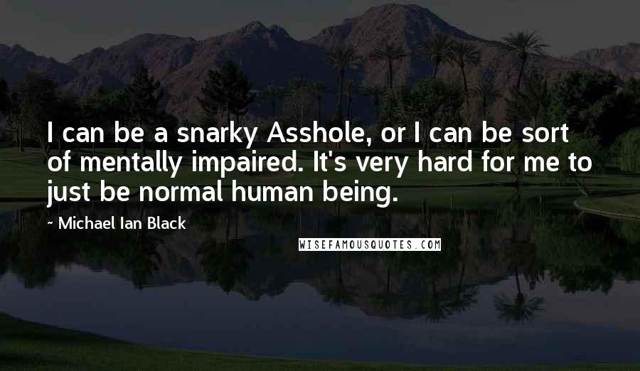 Michael Ian Black Quotes: I can be a snarky Asshole, or I can be sort of mentally impaired. It's very hard for me to just be normal human being.