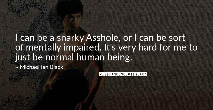 Michael Ian Black Quotes: I can be a snarky Asshole, or I can be sort of mentally impaired. It's very hard for me to just be normal human being.